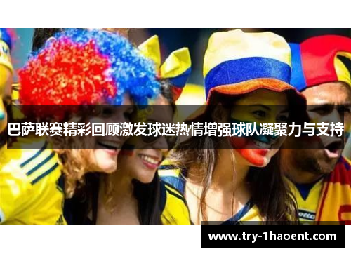 巴萨联赛精彩回顾激发球迷热情增强球队凝聚力与支持