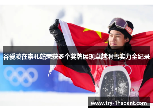 谷爱凌在崇礼站荣获多个奖牌展现卓越滑雪实力全纪录