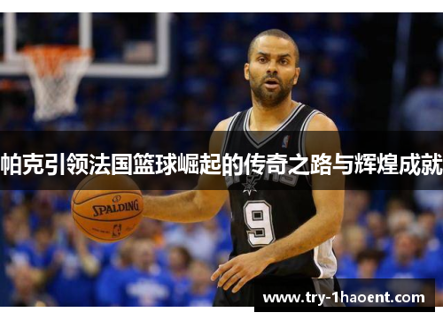 帕克引领法国篮球崛起的传奇之路与辉煌成就