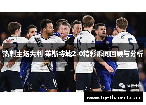 热刺主场失利 莱斯特城2-0精彩瞬间回顾与分析