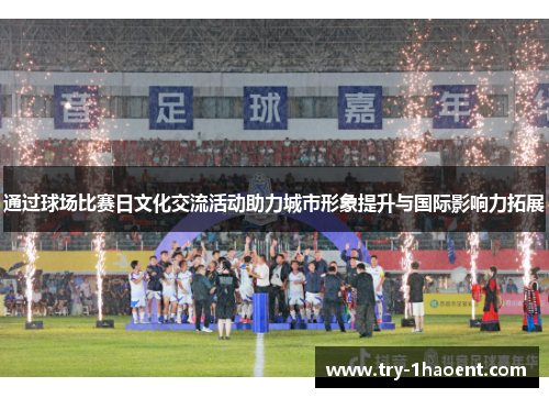 通过球场比赛日文化交流活动助力城市形象提升与国际影响力拓展