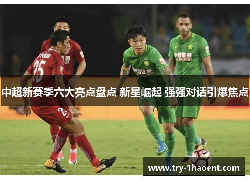 中超新赛季六大亮点盘点 新星崛起 强强对话引爆焦点