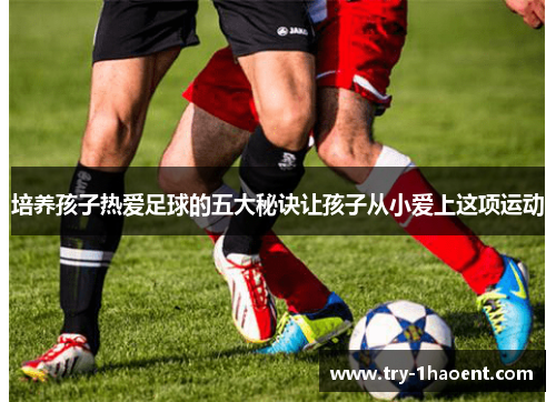 培养孩子热爱足球的五大秘诀让孩子从小爱上这项运动