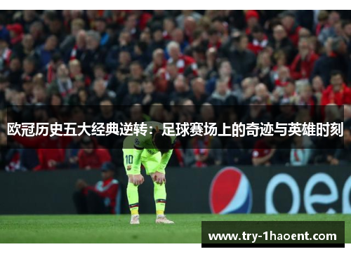 欧冠历史五大经典逆转：足球赛场上的奇迹与英雄时刻