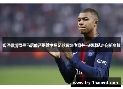 姆巴佩加盟皇马后能否继续书写足球辉煌传奇并带领球队走向新高峰