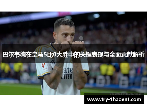 巴尔韦德在皇马5比0大胜中的关键表现与全面贡献解析