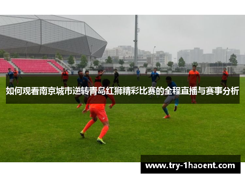 如何观看南京城市逆转青岛红狮精彩比赛的全程直播与赛事分析