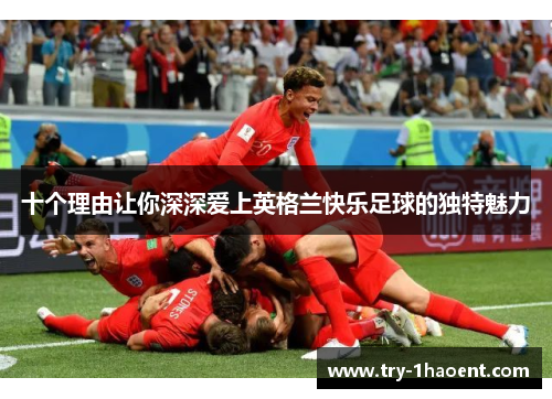 十个理由让你深深爱上英格兰快乐足球的独特魅力