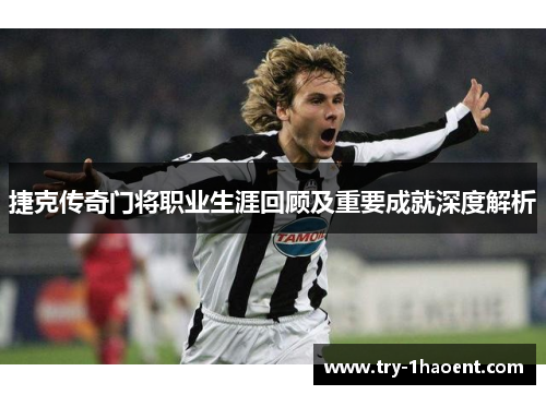 捷克传奇门将职业生涯回顾及重要成就深度解析