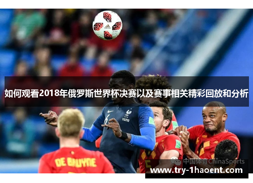 如何观看2018年俄罗斯世界杯决赛以及赛事相关精彩回放和分析