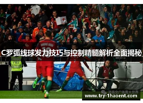 C罗弧线球发力技巧与控制精髓解析全面揭秘
