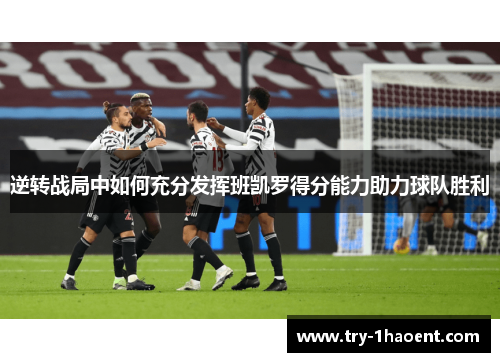 逆转战局中如何充分发挥班凯罗得分能力助力球队胜利 逆转战局中如何充分发挥班凯罗得分能力助力球队胜利