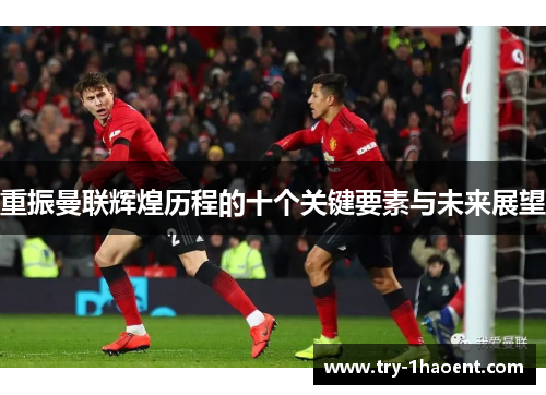 重振曼联辉煌历程的十个关键要素与未来展望 重振曼联辉煌历程的十个关键要素与未来展望