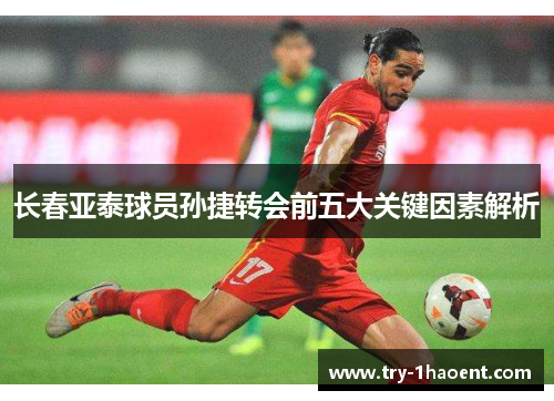 长春亚泰球员孙捷转会前五大关键因素解析