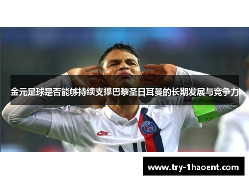 金元足球是否能够持续支撑巴黎圣日耳曼的长期发展与竞争力