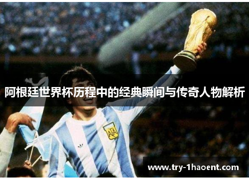 阿根廷世界杯历程中的经典瞬间与传奇人物解析 阿根廷世界杯历程中的经典瞬间与传奇人物解析