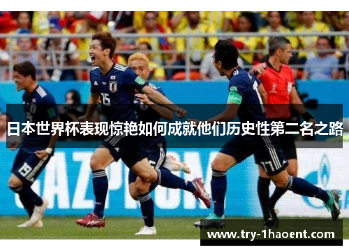 日本世界杯表现惊艳如何成就他们历史性第二名之路 日本世界杯表现惊艳如何成就他们历史性第二名之路