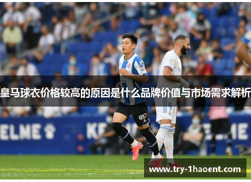 皇马球衣价格较高的原因是什么品牌价值与市场需求解析 皇马球衣价格较高的原因是什么品牌价值与市场需求解析