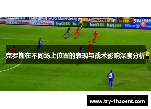 克罗斯在不同场上位置的表现与战术影响深度分析