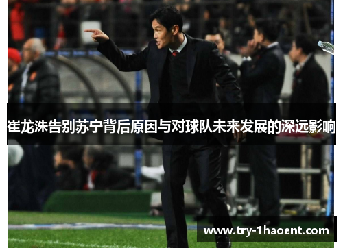 崔龙洙告别苏宁背后原因与对球队未来发展的深远影响 崔龙洙告别苏宁背后原因与对球队未来发展的深远影响