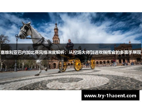 塞维利亚巴内加比赛风格深度解析：从控场大师到进攻指挥官的多面手展现