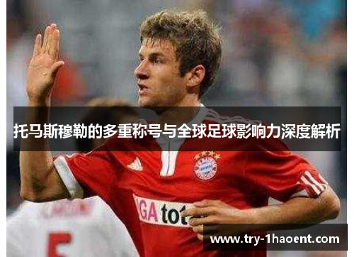 托马斯穆勒的多重称号与全球足球影响力深度解析 托马斯穆勒的多重称号与全球足球影响力深度解析