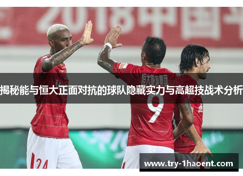 揭秘能与恒大正面对抗的球队隐藏实力与高超技战术分析