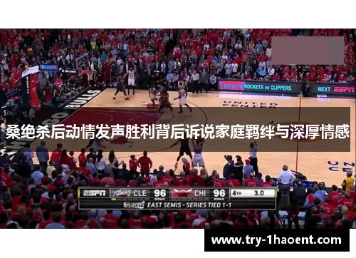 桑绝杀后动情发声胜利背后诉说家庭羁绊与深厚情感