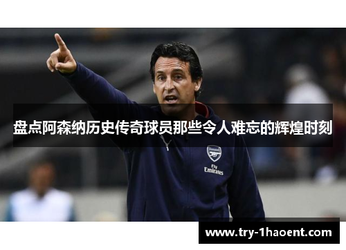 盘点阿森纳历史传奇球员那些令人难忘的辉煌时刻