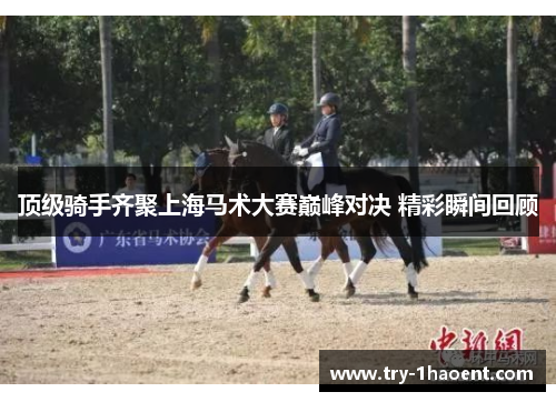 顶级骑手齐聚上海马术大赛巅峰对决 精彩瞬间回顾 顶级骑手齐聚上海马术大赛巅峰对决 精彩瞬间回顾