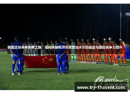 韩国足球未来发展之路：如何突破瓶颈实现更高水平的崛起与国际竞争力提升