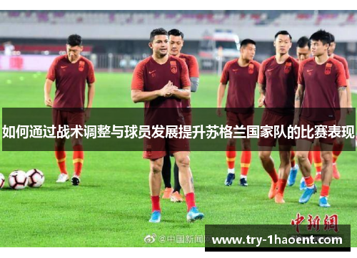 如何通过战术调整与球员发展提升苏格兰国家队的比赛表现