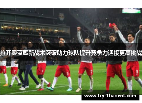 拉齐奥蓝鹰新战术突破助力球队提升竞争力迎接更高挑战
