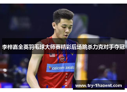 李梓嘉全英羽毛球大师赛精彩后场跳杀力克对手夺冠 李梓嘉全英羽毛球大师赛精彩后场跳杀力克对手夺冠