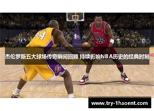 杰伦罗斯五大球场传奇瞬间回顾 持续影响NBA历史的经典时刻 杰伦罗斯五大球场传奇瞬间回顾 持续影响NBA历史的经典时刻