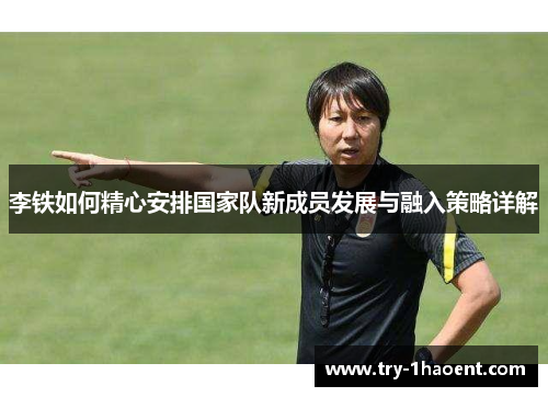 李铁如何精心安排国家队新成员发展与融入策略详解