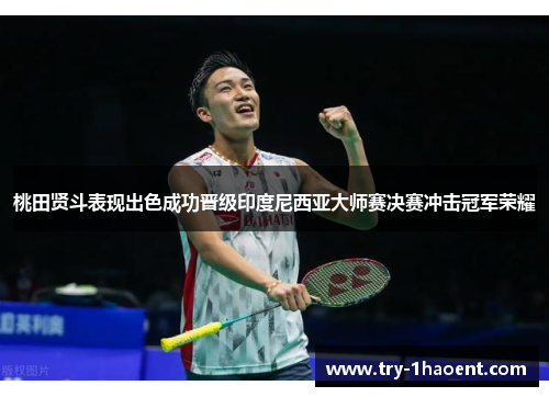 桃田贤斗表现出色成功晋级印度尼西亚大师赛决赛冲击冠军荣耀