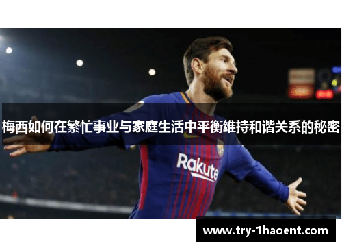 梅西如何在繁忙事业与家庭生活中平衡维持和谐关系的秘密 梅西如何在繁忙事业与家庭生活中平衡维持和谐关系的秘密