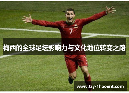 梅西的全球足坛影响力与文化地位转变之路 梅西的全球足坛影响力与文化地位转变之路