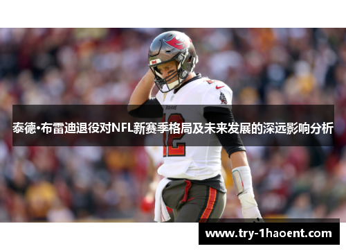 泰德·布雷迪退役对NFL新赛季格局及未来发展的深远影响分析