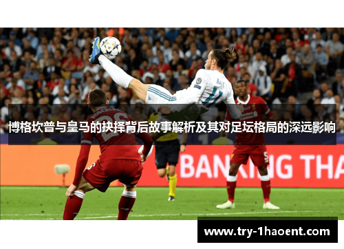 博格坎普与皇马的抉择背后故事解析及其对足坛格局的深远影响