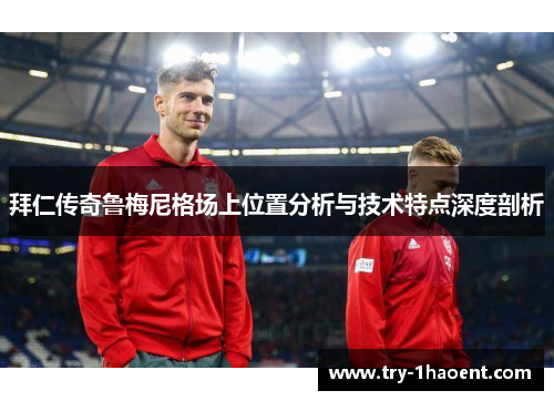 拜仁传奇鲁梅尼格场上位置分析与技术特点深度剖析