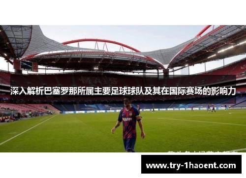 深入解析巴塞罗那所属主要足球球队及其在国际赛场的影响力