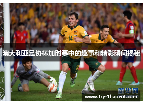 澳大利亚足协杯加时赛中的趣事和精彩瞬间揭秘