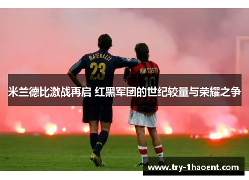 米兰德比激战再启 红黑军团的世纪较量与荣耀之争