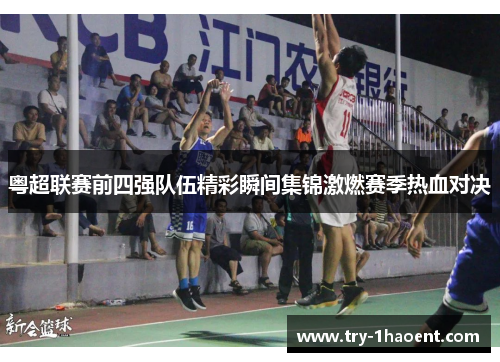 粤超联赛前四强队伍精彩瞬间集锦激燃赛季热血对决