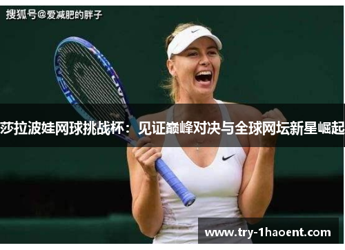 莎拉波娃网球挑战杯：见证巅峰对决与全球网坛新星崛起