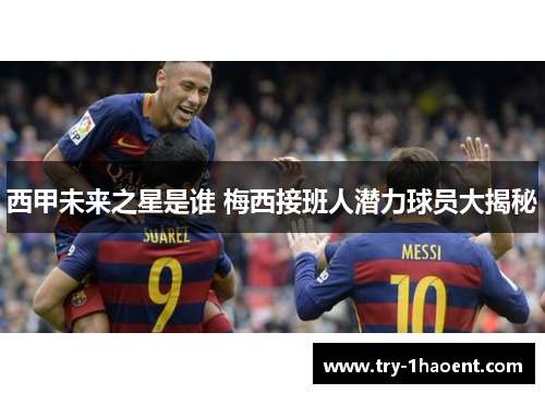 西甲未来之星是谁 梅西接班人潜力球员大揭秘