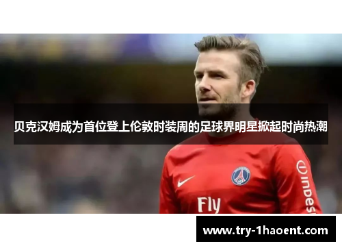 贝克汉姆成为首位登上伦敦时装周的足球界明星掀起时尚热潮 贝克汉姆成为首位登上伦敦时装周的足球界明星掀起时尚热潮