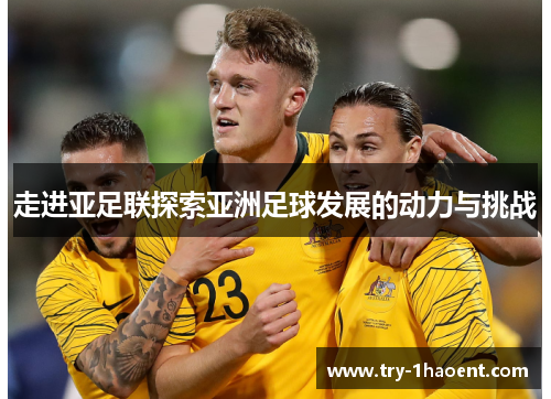 走进亚足联探索亚洲足球发展的动力与挑战 走进亚足联探索亚洲足球发展的动力与挑战
